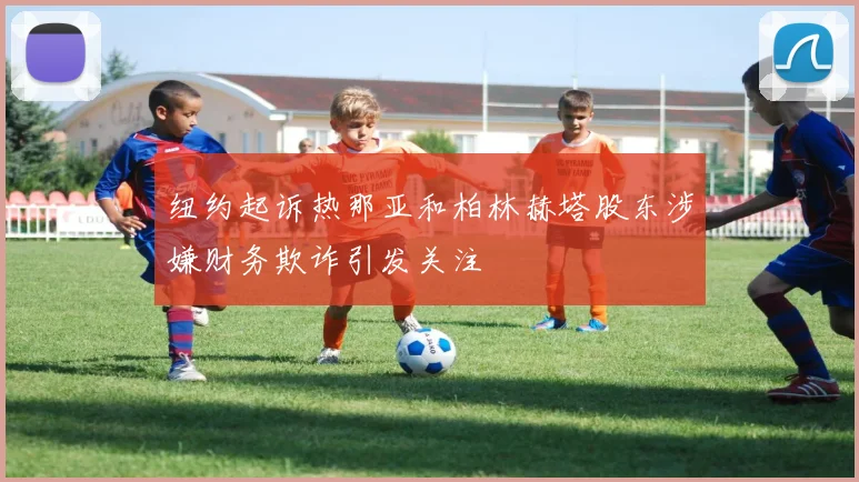 纽约起诉热那亚和柏林赫塔股东涉嫌财务欺诈引发关注
