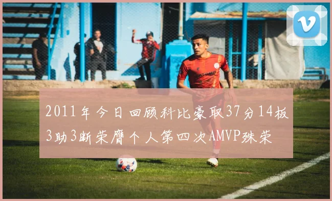 2011年今日回顾科比豪取37分14板3助3断荣膺个人第四次AMVP殊荣