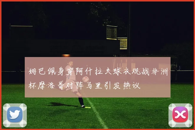 姆巴佩身穿阿什拉夫球衣观战非洲杯摩洛哥对阵马里引发热议