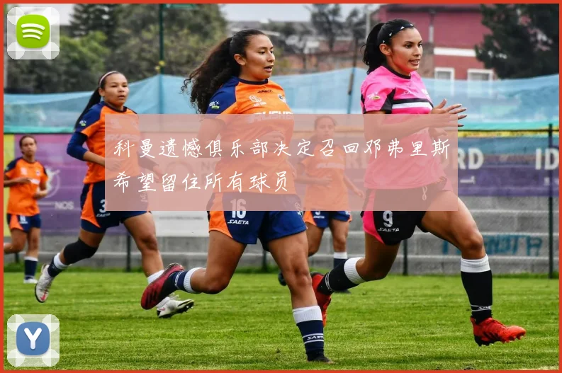 科曼遗憾俱乐部决定召回邓弗里斯希望留住所有球员