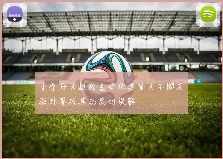 小乔丹力挺约基奇称其努力不懈反驳外界对其态度的误解