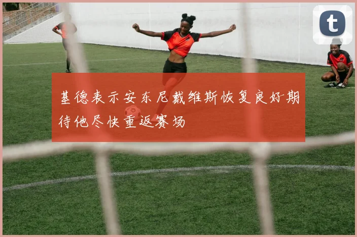 基德表示安东尼戴维斯恢复良好期待他尽快重返赛场