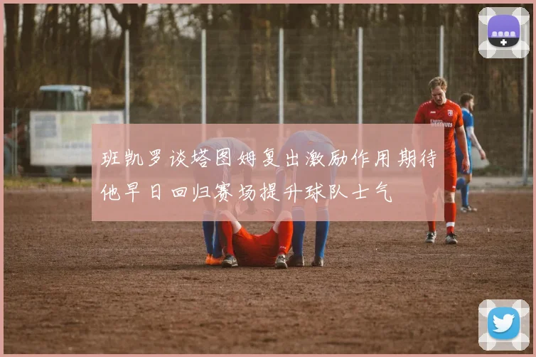 班凯罗谈塔图姆复出激励作用期待他早日回归赛场提升球队士气