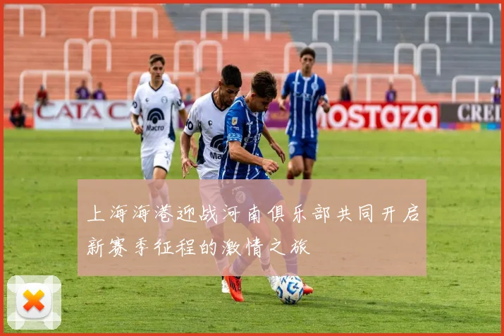 上海海港迎战河南俱乐部共同开启新赛季征程的激情之旅