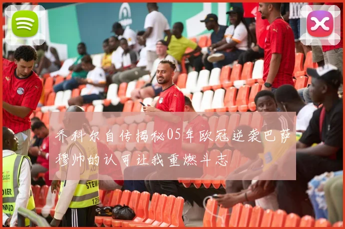 乔科尔自传揭秘05年欧冠逆袭巴萨穆帅的认可让我重燃斗志