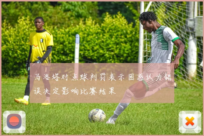 马洛塔对点球判罚表示困惑认为错误决定影响比赛结果