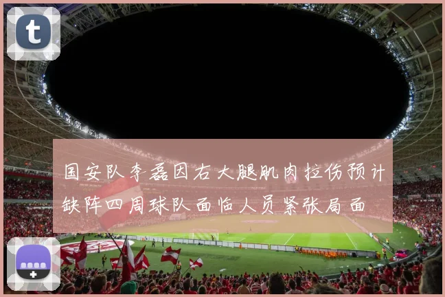 国安队李磊因右大腿肌肉拉伤预计缺阵四周球队面临人员紧张局面