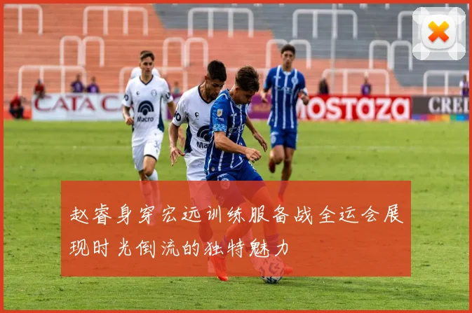赵睿身穿宏远训练服备战全运会展现时光倒流的独特魅力