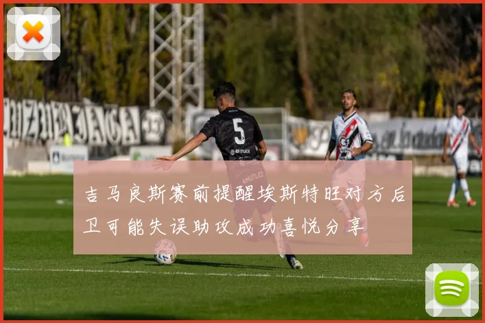 吉马良斯赛前提醒埃斯特旺对方后卫可能失误助攻成功喜悦分享