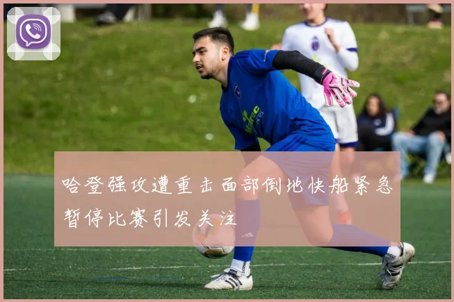 哈登强攻遭重击面部倒地快船紧急暂停比赛引发关注