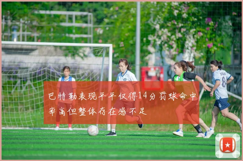 巴特勒表现平平仅得14分罚球命中率高但整体存在感不足