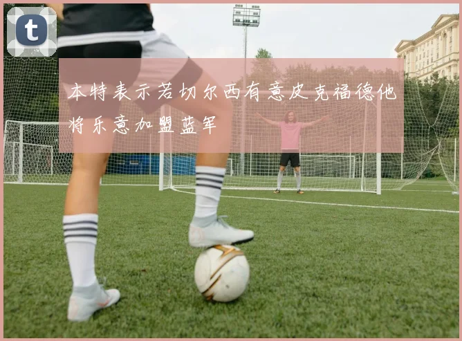 本特表示若切尔西有意皮克福德他将乐意加盟蓝军