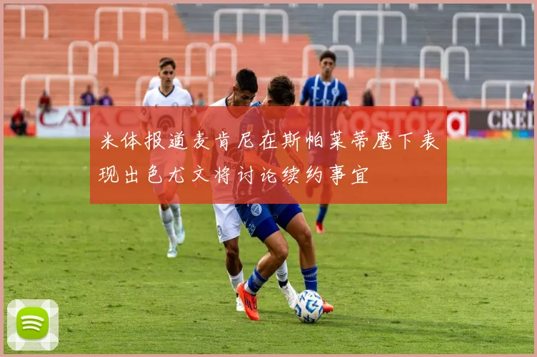 米体报道麦肯尼在斯帕莱蒂麾下表现出色尤文将讨论续约事宜
