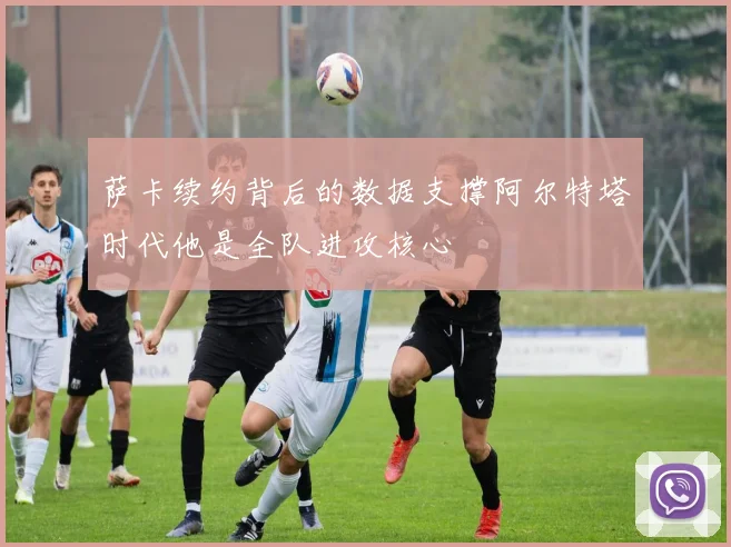 萨卡续约背后的数据支撑阿尔特塔时代他是全队进攻核心