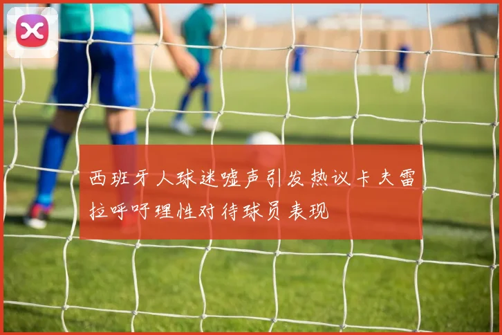 西班牙人球迷嘘声引发热议卡夫雷拉呼吁理性对待球员表现