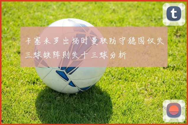 卡塞米罗出场时曼联防守稳固仅失三球缺阵则失十三球分析