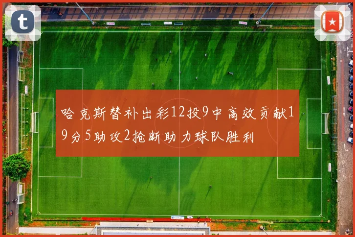 哈克斯替补出彩12投9中高效贡献19分5助攻2抢断助力球队胜利