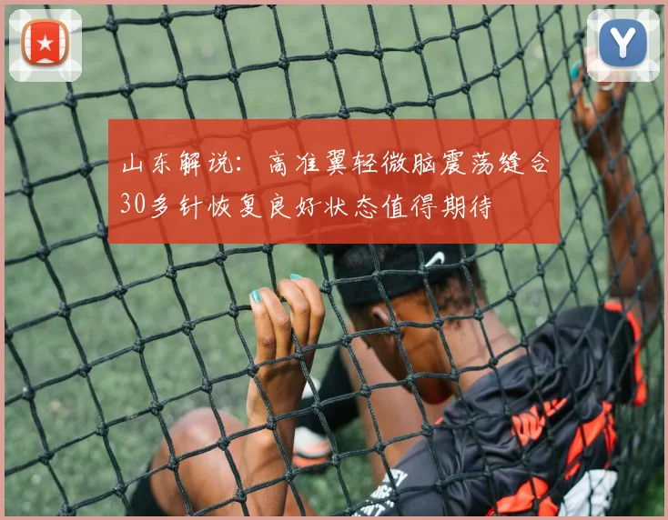 山东解说：高准翼轻微脑震荡缝合30多针恢复良好状态值得期待