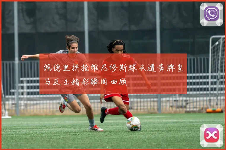 佩德里拼抢维尼修斯球衣遭黄牌皇马反击精彩瞬间回顾