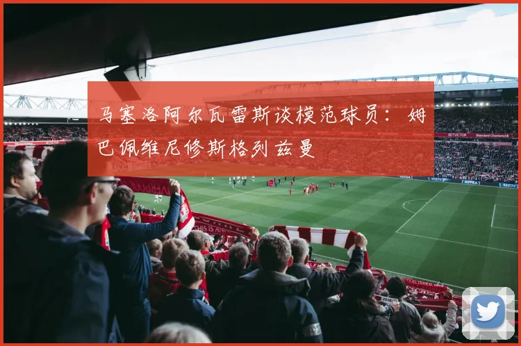 马塞洛阿尔瓦雷斯谈模范球员：姆巴佩维尼修斯格列兹曼