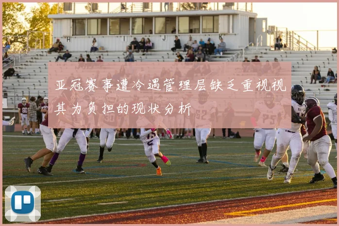 亚冠赛事遭冷遇管理层缺乏重视视其为负担的现状分析