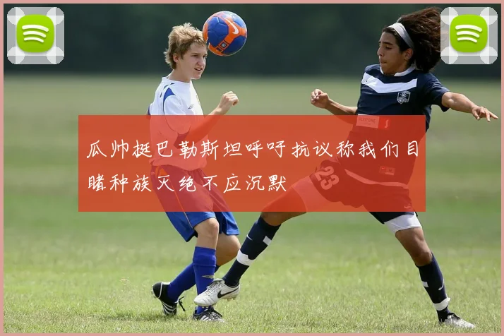 瓜帅挺巴勒斯坦呼吁抗议称我们目睹种族灭绝不应沉默