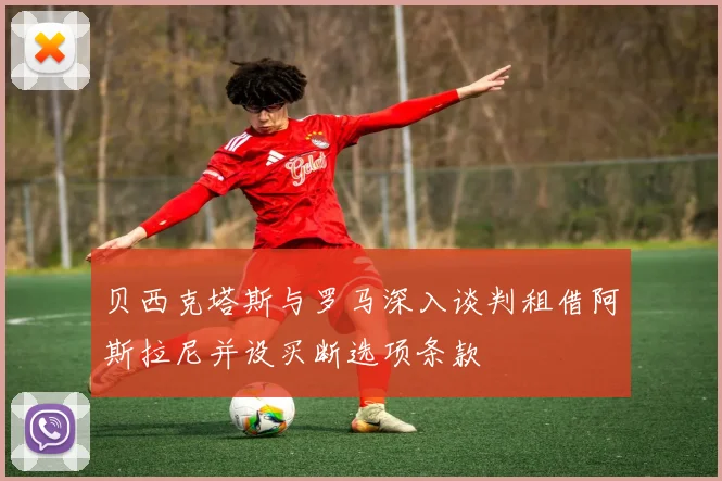 贝西克塔斯与罗马深入谈判租借阿斯拉尼并设买断选项条款