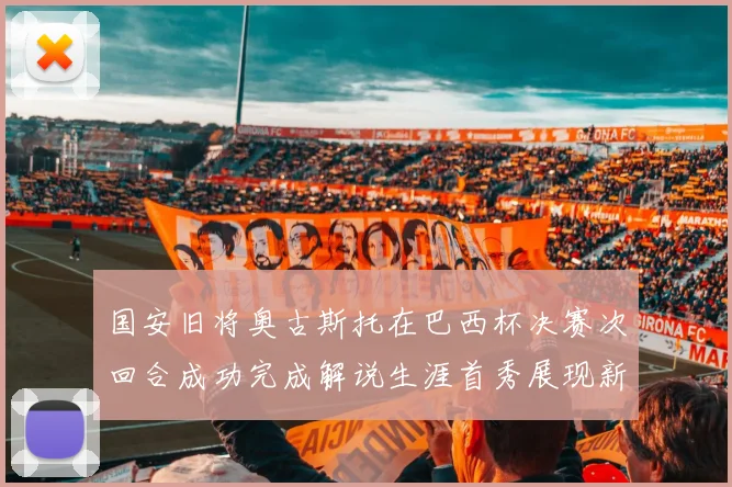 国安旧将奥古斯托在巴西杯决赛次回合成功完成解说生涯首秀展现新风采