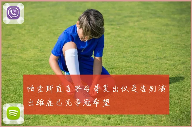 帕金斯直言字母哥复出仅是告别演出雄鹿已无争冠希望