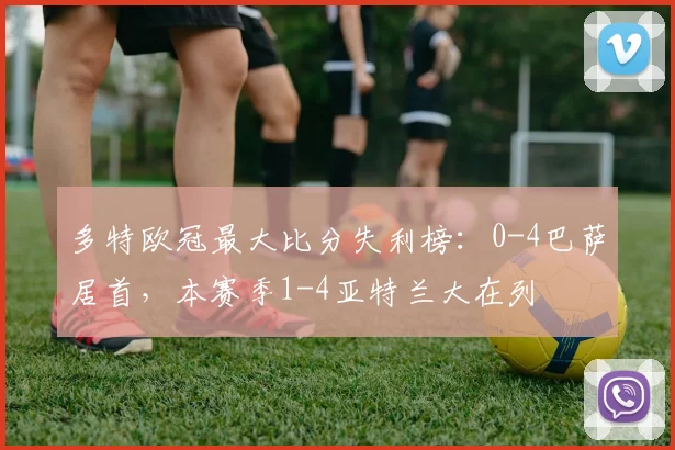 多特欧冠最大比分失利榜：0-4巴萨居首，本赛季1-4亚特兰大在列