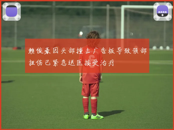 赖俊豪因头部撞击广告板导致颈部扭伤已紧急送医接受治疗