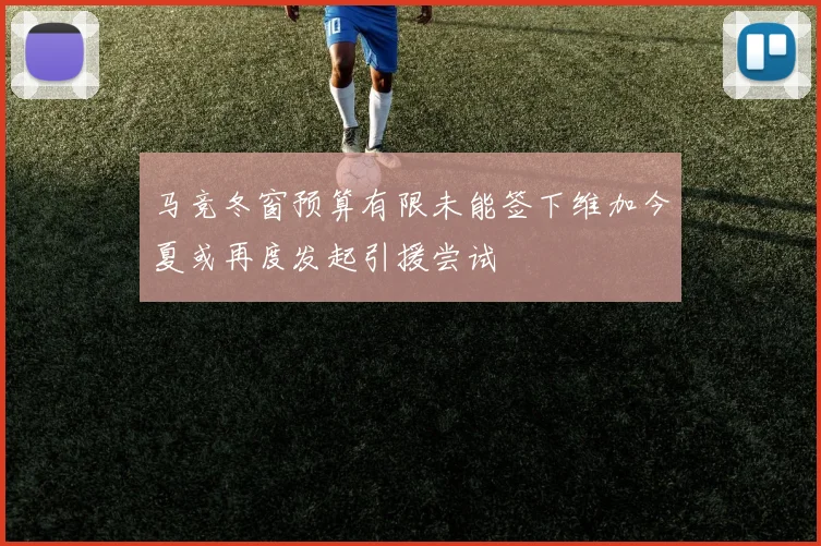马竞冬窗预算有限未能签下维加今夏或再度发起引援尝试