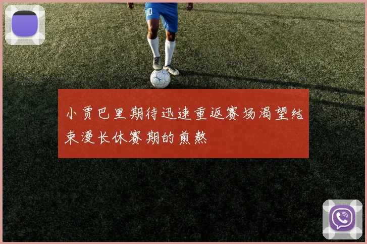 小贾巴里期待迅速重返赛场渴望结束漫长休赛期的煎熬