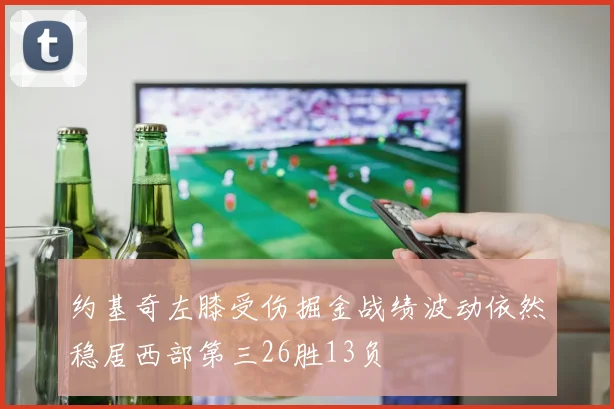 约基奇左膝受伤掘金战绩波动依然稳居西部第三26胜13负