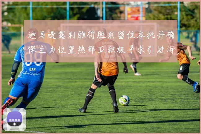 迪马透露利雅得胜利留住本托并确保主力位置热那亚积极寻求引进海因