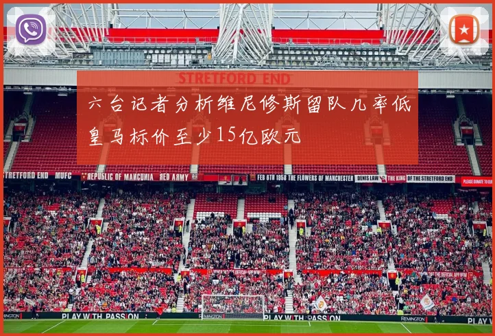 六台记者分析维尼修斯留队几率低皇马标价至少15亿欧元