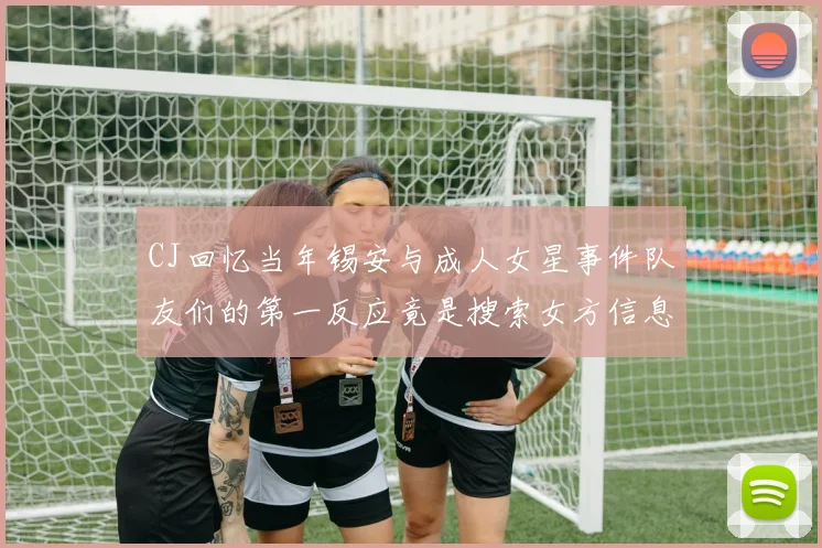 CJ回忆当年锡安与成人女星事件队友们的第一反应竟是搜索女方信息