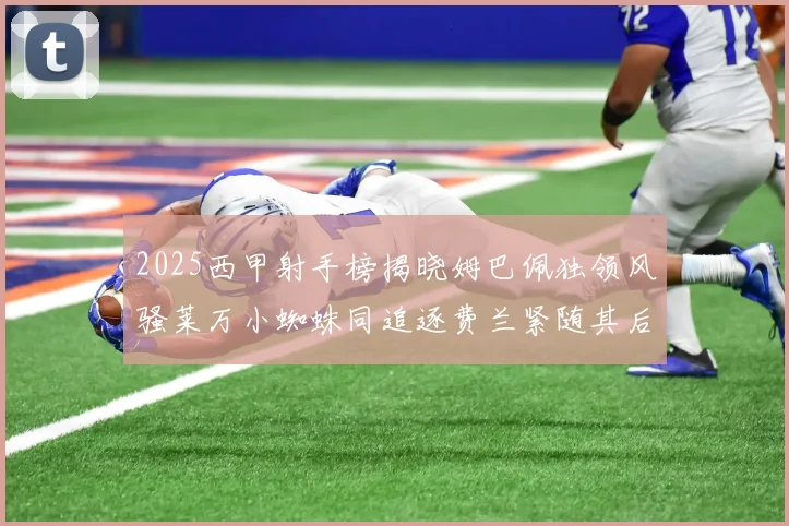 2025西甲射手榜揭晓姆巴佩独领风骚莱万小蜘蛛同追逐费兰紧随其后