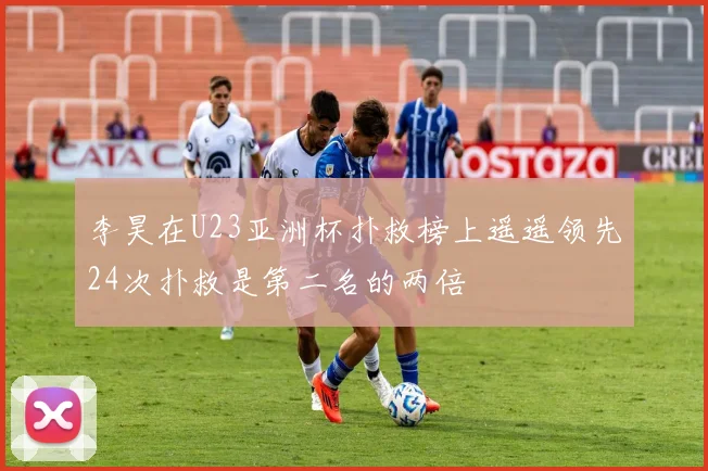 李昊在U23亚洲杯扑救榜上遥遥领先24次扑救是第二名的两倍