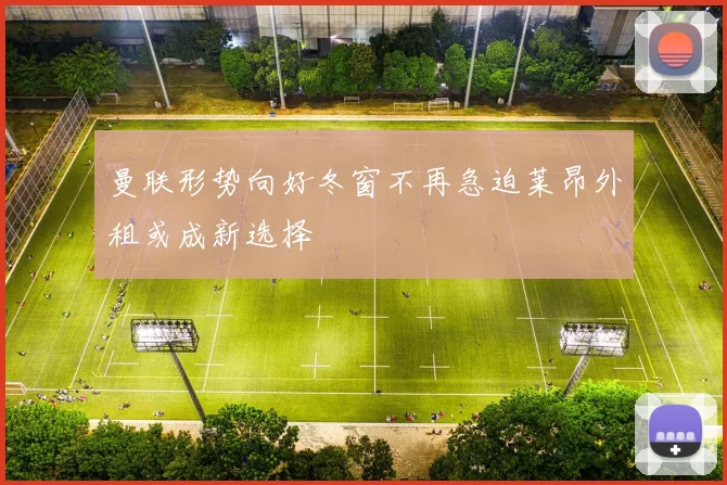 曼联形势向好冬窗不再急迫莱昂外租或成新选择