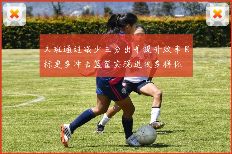 文班通过减少三分出手提升效率目标更多冲击篮筐实现进攻多样化