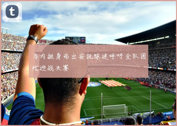 马内挺身而出安抚球迷呼吁全队团结迎战决赛