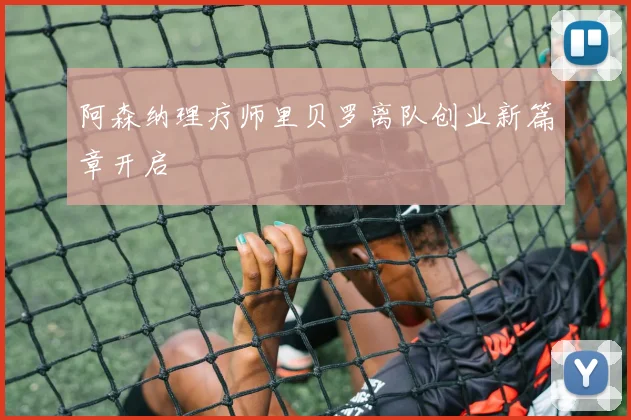 阿森纳理疗师里贝罗离队创业新篇章开启