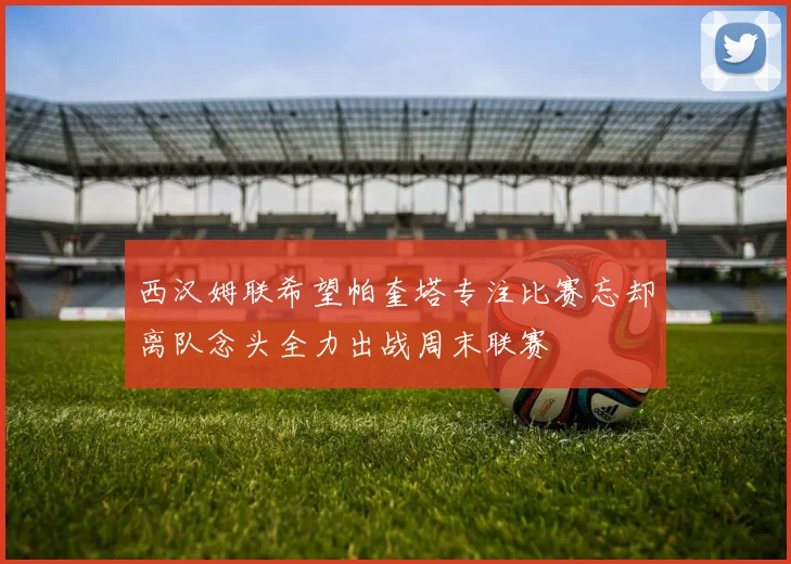 西汉姆联希望帕奎塔专注比赛忘却离队念头全力出战周末联赛