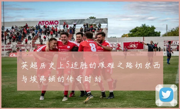 英超历史上5连胜的艰难之路切尔西与埃弗顿的传奇时刻