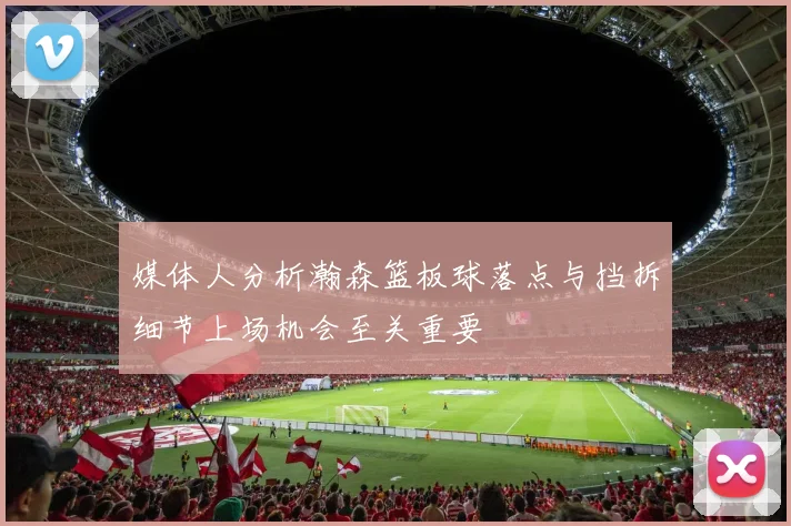 媒体人分析瀚森篮板球落点与挡拆细节上场机会至关重要