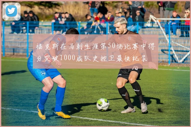福克斯在马刺生涯第50场比赛中得分突破1000成队史控卫最快纪录