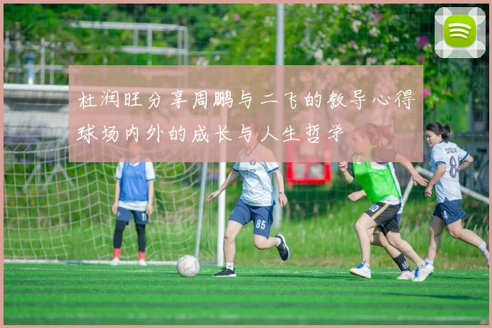杜润旺分享周鹏与二飞的教导心得球场内外的成长与人生哲学