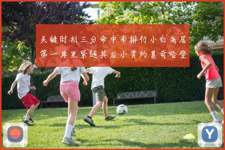 关键时刻三分命中率排行小白高居第一库里紧随其后小贾约基奇哈登表现不俗