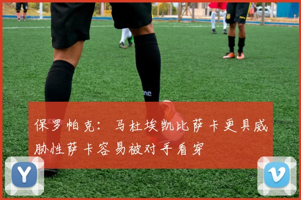 保罗帕克：马杜埃凯比萨卡更具威胁性萨卡容易被对手看穿